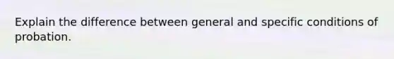 Explain the difference between general and specific conditions of probation.