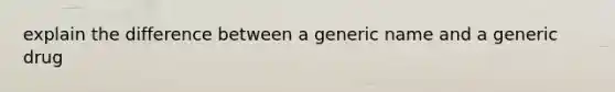 explain the difference between a generic name and a generic drug