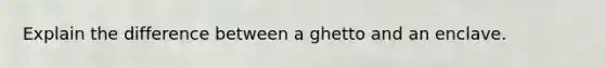 Explain the difference between a ghetto and an enclave.