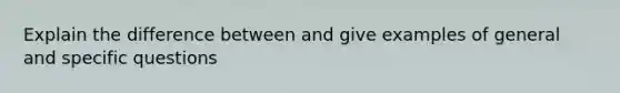 Explain the difference between and give examples of general and specific questions