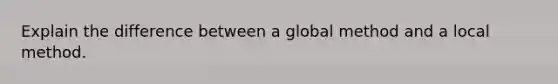 Explain the difference between a global method and a local method.