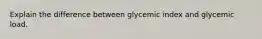 Explain the difference between glycemic index and glycemic load.