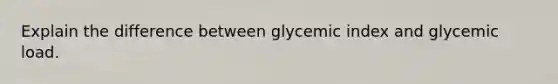 Explain the difference between glycemic index and glycemic load.