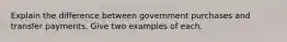 Explain the difference between government purchases and transfer payments. Give two examples of each.