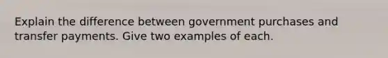 Explain the difference between government purchases and transfer payments. Give two examples of each.