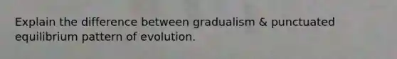 Explain the difference between gradualism & punctuated equilibrium pattern of evolution.