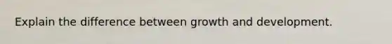 Explain the difference between growth and development.