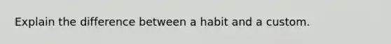 Explain the difference between a habit and a custom.