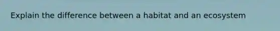 Explain the difference between a habitat and an ecosystem