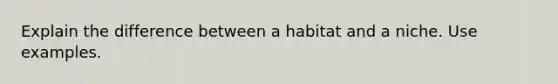 Explain the difference between a habitat and a niche. Use examples.