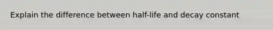 Explain the difference between half-life and decay constant