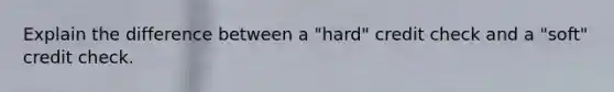 Explain the difference between a "hard" credit check and a "soft" credit check.