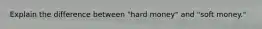 Explain the difference between "hard money" and "soft money."