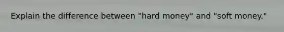 Explain the difference between "hard money" and "soft money."