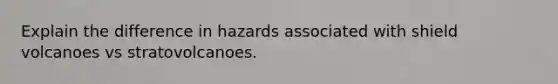 Explain the difference in hazards associated with shield volcanoes vs stratovolcanoes.