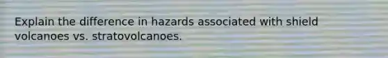 Explain the difference in hazards associated with shield volcanoes vs. stratovolcanoes.