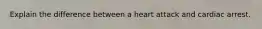 Explain the difference between a heart attack and cardiac arrest.