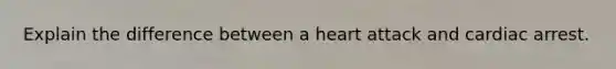 Explain the difference between a heart attack and cardiac arrest.