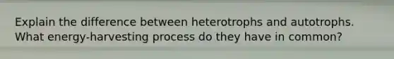 Explain the difference between heterotrophs and autotrophs. What energy-harvesting process do they have in common?