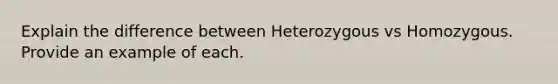 Explain the difference between Heterozygous vs Homozygous. Provide an example of each.