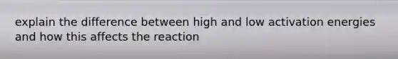 explain the difference between high and low activation energies and how this affects the reaction