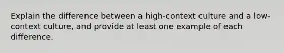 Explain the difference between a high-context culture and a low-context culture, and provide at least one example of each difference.