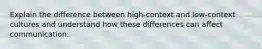 Explain the difference between high-context and low-context cultures and understand how these differences can affect communication.