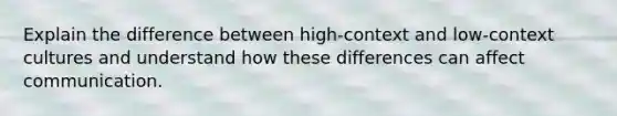 Explain the difference between high-context and low-context cultures and understand how these differences can affect communication.