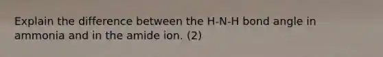 Explain the difference between the H-N-H bond angle in ammonia and in the amide ion. (2)