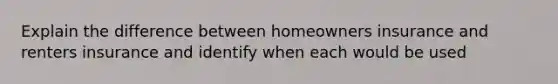 Explain the difference between homeowners insurance and renters insurance and identify when each would be used