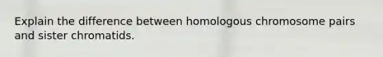 Explain the difference between homologous chromosome pairs and sister chromatids.