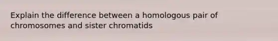 Explain the difference between a homologous pair of chromosomes and sister chromatids