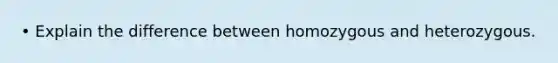 • Explain the difference between homozygous and heterozygous.