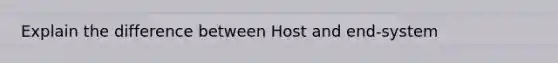 Explain the difference between Host and end-system