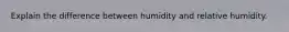 Explain the difference between humidity and relative humidity.
