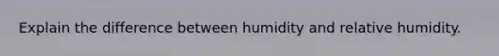 Explain the difference between humidity and relative humidity.