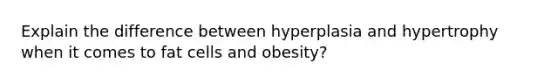 Explain the difference between hyperplasia and hypertrophy when it comes to fat cells and obesity?