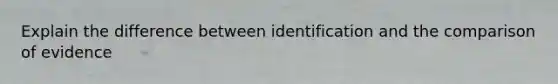 Explain the difference between identification and the comparison of evidence