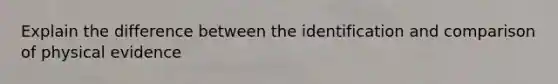 Explain the difference between the identification and comparison of physical evidence