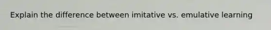 Explain the difference between imitative vs. emulative learning