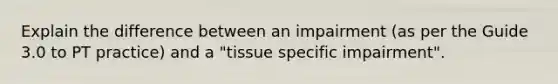 Explain the difference between an impairment (as per the Guide 3.0 to PT practice) and a "tissue specific impairment".