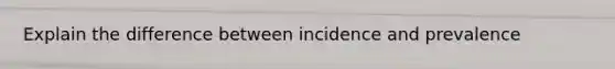 Explain the difference between incidence and prevalence