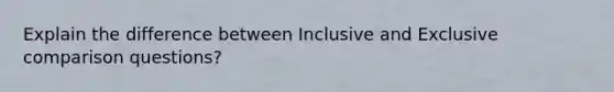 Explain the difference between Inclusive and Exclusive comparison questions?