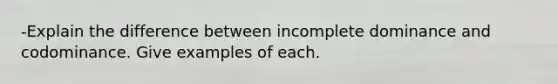 -Explain the difference between incomplete dominance and codominance. Give examples of each.