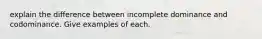 explain the difference between incomplete dominance and codominance. Give examples of each.