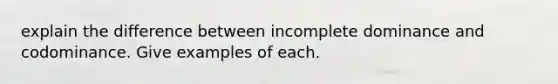 explain the difference between incomplete dominance and codominance. Give examples of each.