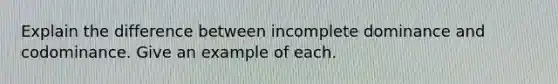 Explain the difference between incomplete dominance and codominance. Give an example of each.