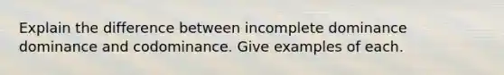 Explain the difference between incomplete dominance dominance and codominance. Give examples of each.