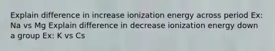 Explain difference in increase ionization energy across period Ex: Na vs Mg Explain difference in decrease ionization energy down a group Ex: K vs Cs