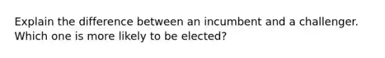 Explain the difference between an incumbent and a challenger. Which one is more likely to be elected?